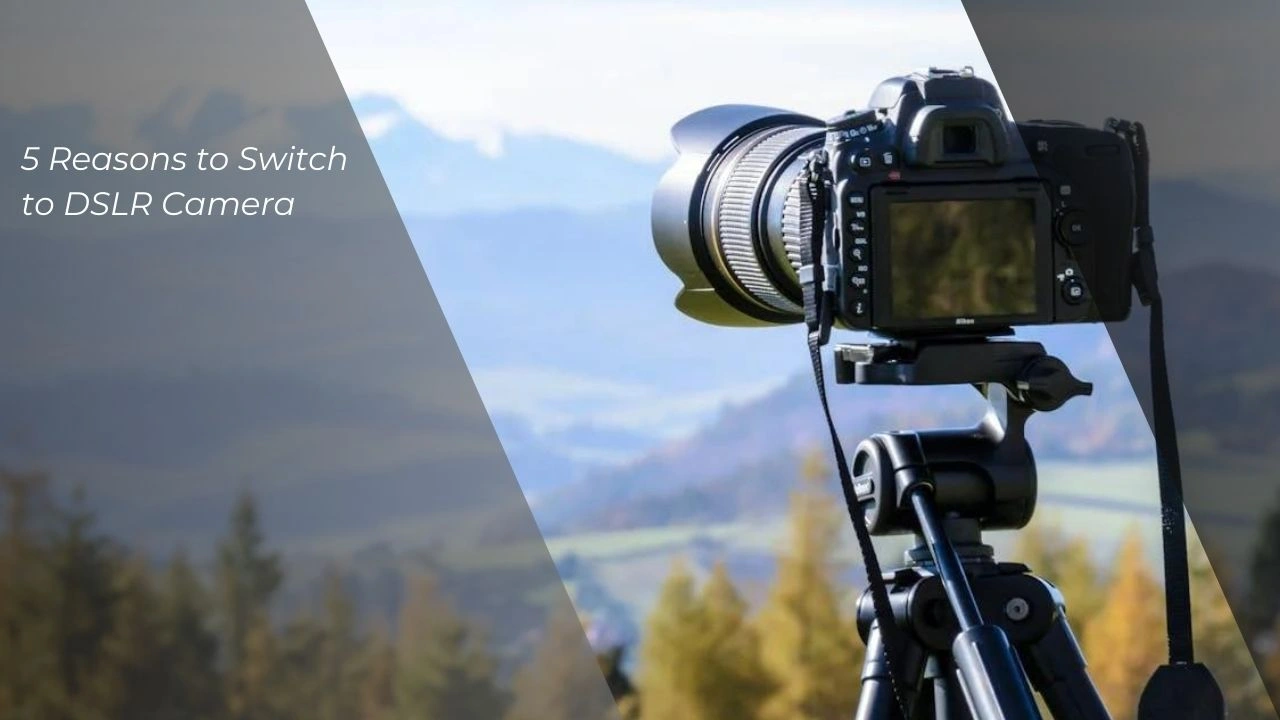 5 Reasons to Switch to DSLR Camera